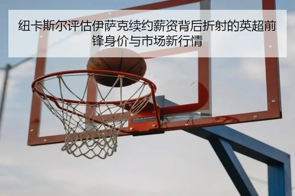 纽卡斯尔评估伊萨克续约薪资背后折射的英超前锋身价与市场新行情