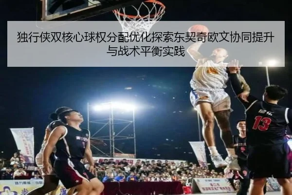 独行侠双核心球权分配优化探索东契奇欧文协同提升与战术平衡实践