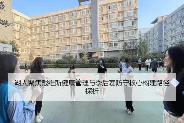 湖人聚焦戴维斯健康管理与季后赛防守核心构建路径探析