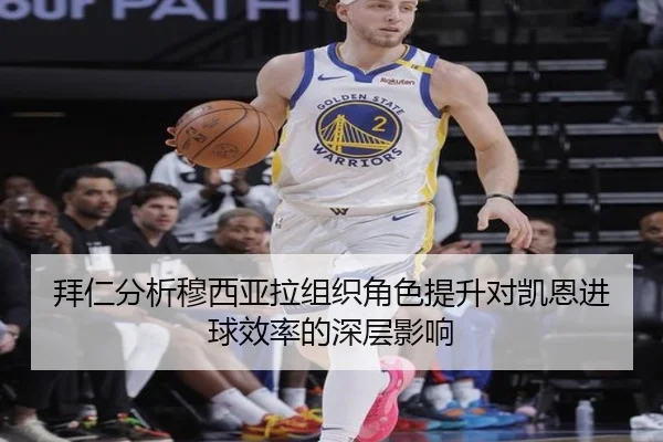 拜仁分析穆西亚拉组织角色提升对凯恩进球效率的深层影响