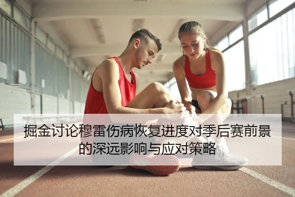 掘金讨论穆雷伤病恢复进度对季后赛前景的深远影响与应对策略