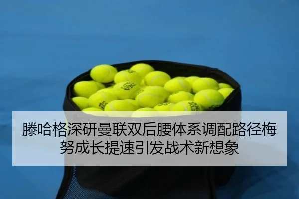 滕哈格深研曼联双后腰体系调配路径梅努成长提速引发战术新想象