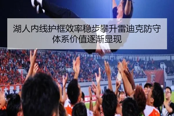 湖人内线护框效率稳步攀升雷迪克防守体系价值逐渐显现